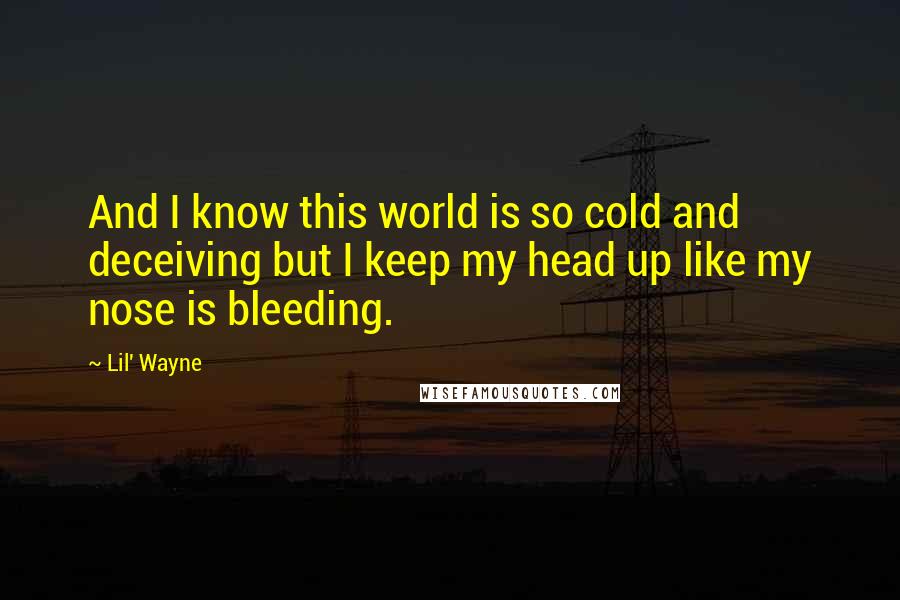 Lil' Wayne Quotes: And I know this world is so cold and deceiving but I keep my head up like my nose is bleeding.