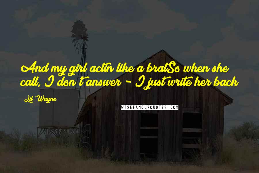 Lil' Wayne Quotes: And my girl actin like a bratSo when she call, I don't answer - I just write her back