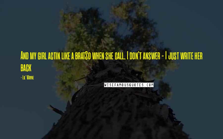 Lil' Wayne Quotes: And my girl actin like a bratSo when she call, I don't answer - I just write her back