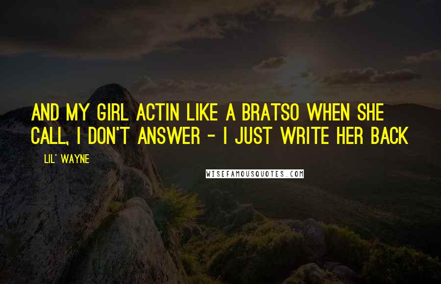 Lil' Wayne Quotes: And my girl actin like a bratSo when she call, I don't answer - I just write her back