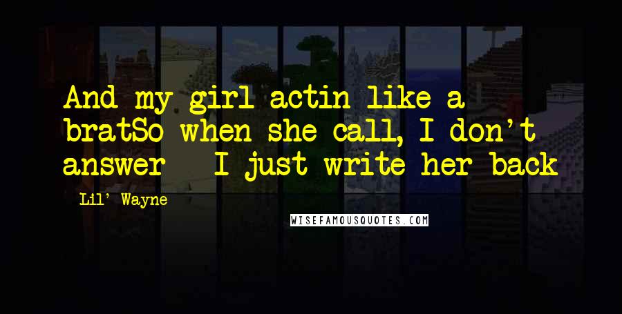 Lil' Wayne Quotes: And my girl actin like a bratSo when she call, I don't answer - I just write her back