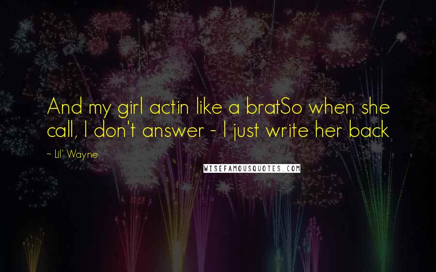 Lil' Wayne Quotes: And my girl actin like a bratSo when she call, I don't answer - I just write her back