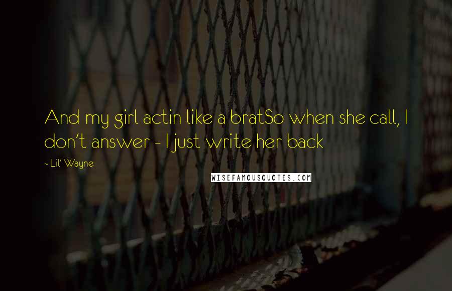 Lil' Wayne Quotes: And my girl actin like a bratSo when she call, I don't answer - I just write her back
