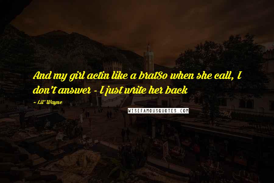 Lil' Wayne Quotes: And my girl actin like a bratSo when she call, I don't answer - I just write her back