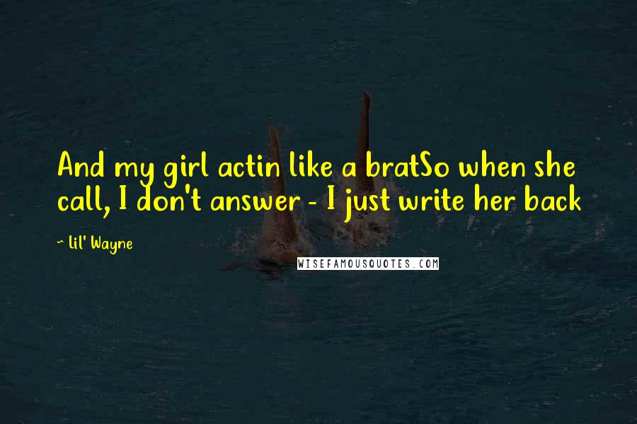 Lil' Wayne Quotes: And my girl actin like a bratSo when she call, I don't answer - I just write her back