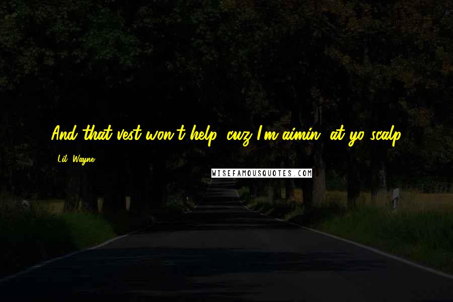 Lil' Wayne Quotes: And that vest won't help, cuz I'm aimin' at yo scalp