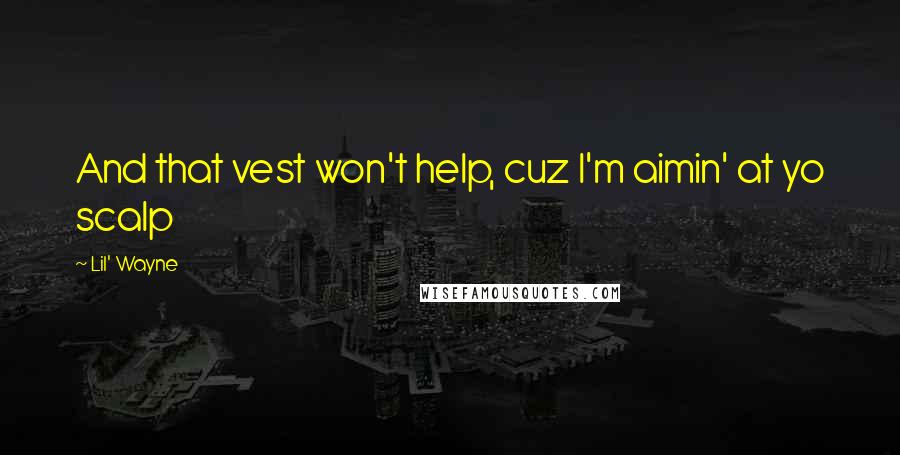 Lil' Wayne Quotes: And that vest won't help, cuz I'm aimin' at yo scalp