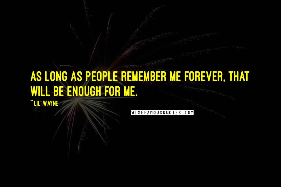 Lil' Wayne Quotes: As long as people remember me forever, that will be enough for me.