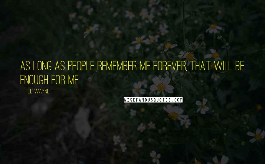Lil' Wayne Quotes: As long as people remember me forever, that will be enough for me.