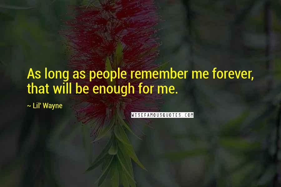 Lil' Wayne Quotes: As long as people remember me forever, that will be enough for me.