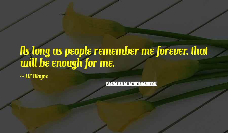 Lil' Wayne Quotes: As long as people remember me forever, that will be enough for me.