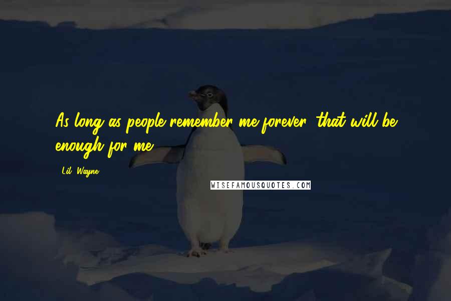 Lil' Wayne Quotes: As long as people remember me forever, that will be enough for me.
