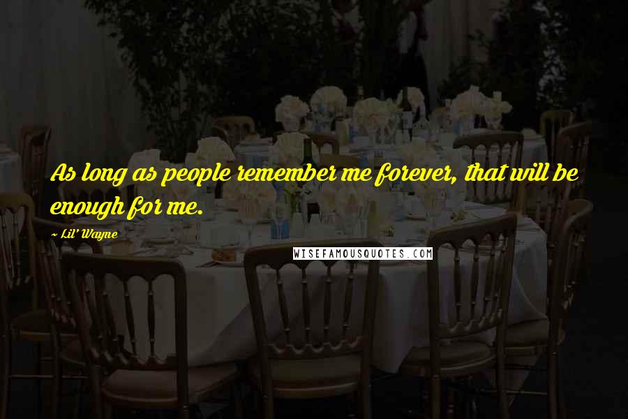 Lil' Wayne Quotes: As long as people remember me forever, that will be enough for me.