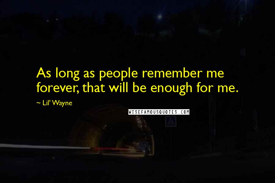Lil' Wayne Quotes: As long as people remember me forever, that will be enough for me.