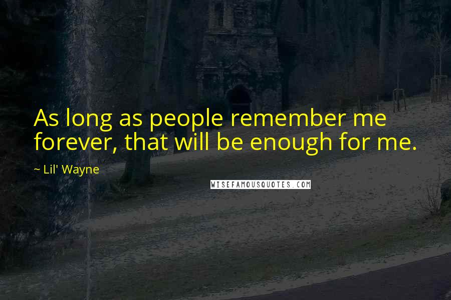 Lil' Wayne Quotes: As long as people remember me forever, that will be enough for me.