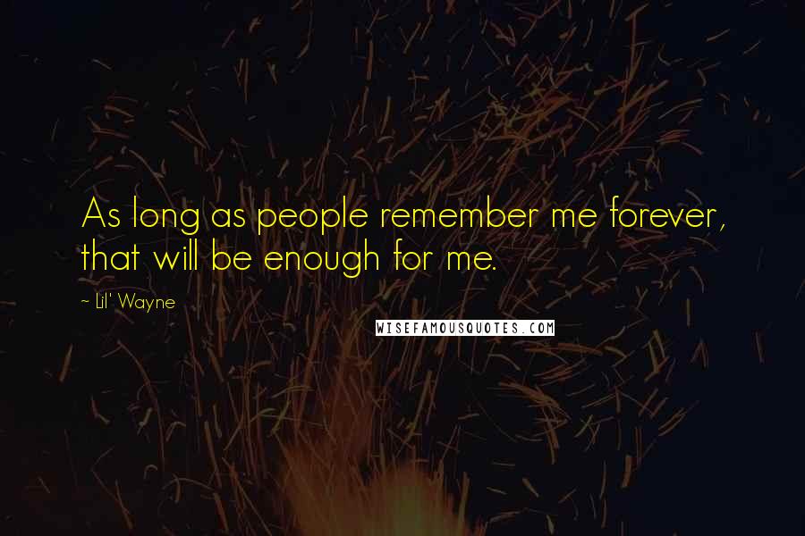 Lil' Wayne Quotes: As long as people remember me forever, that will be enough for me.