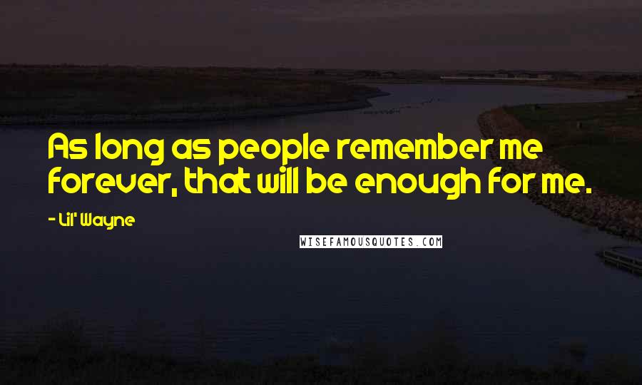 Lil' Wayne Quotes: As long as people remember me forever, that will be enough for me.