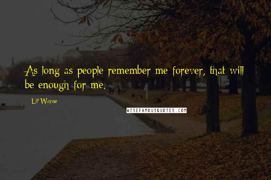Lil' Wayne Quotes: As long as people remember me forever, that will be enough for me.