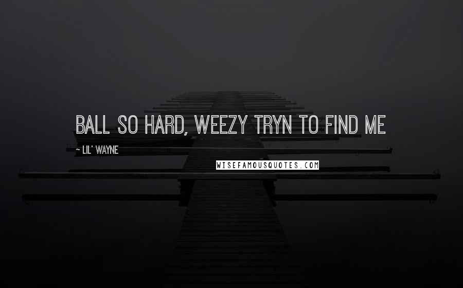 Lil' Wayne Quotes: ball so hard, weezy tryn to find me