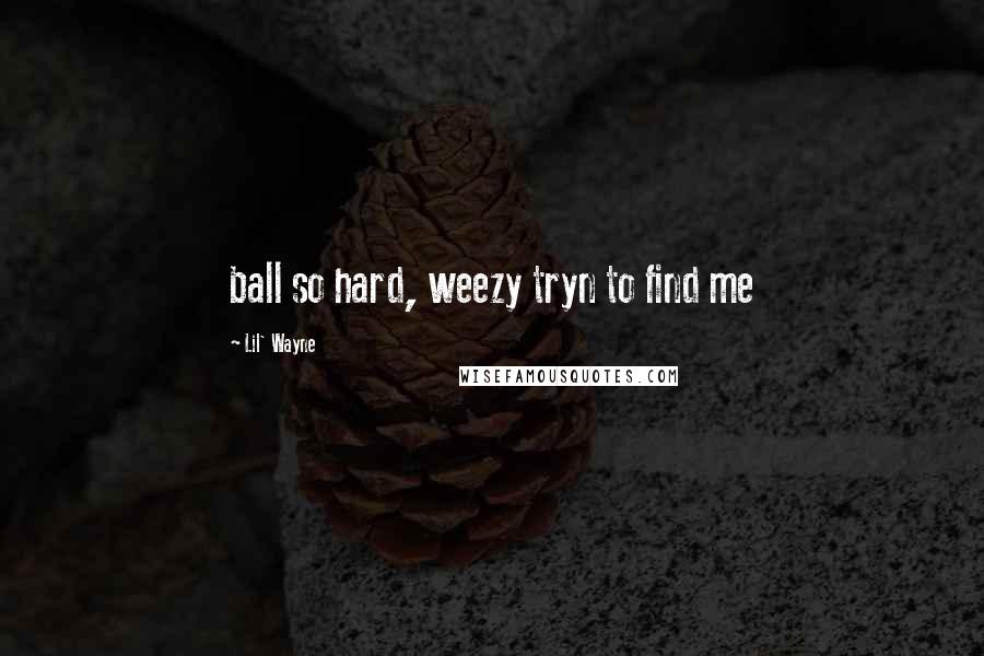 Lil' Wayne Quotes: ball so hard, weezy tryn to find me