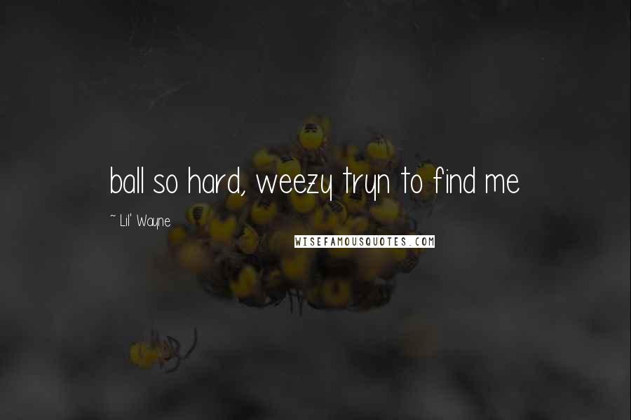 Lil' Wayne Quotes: ball so hard, weezy tryn to find me