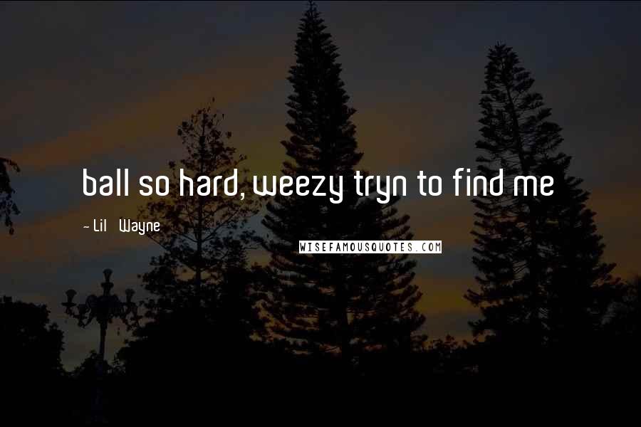 Lil' Wayne Quotes: ball so hard, weezy tryn to find me