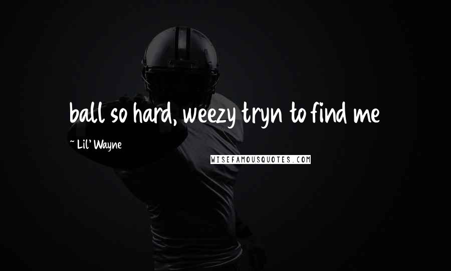 Lil' Wayne Quotes: ball so hard, weezy tryn to find me