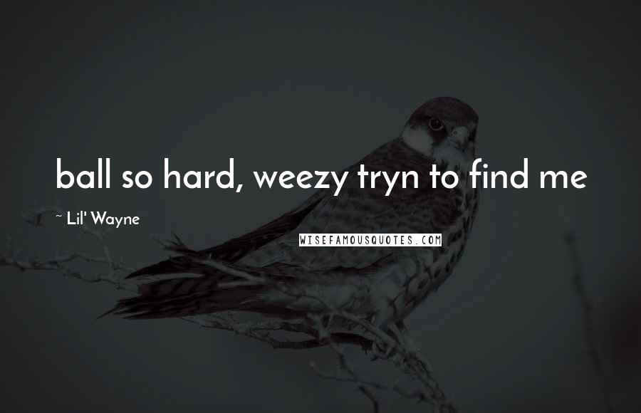 Lil' Wayne Quotes: ball so hard, weezy tryn to find me