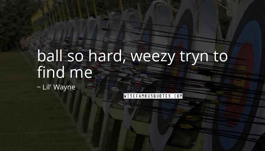 Lil' Wayne Quotes: ball so hard, weezy tryn to find me