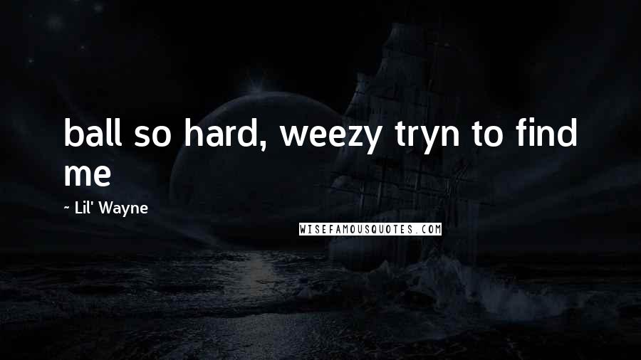 Lil' Wayne Quotes: ball so hard, weezy tryn to find me