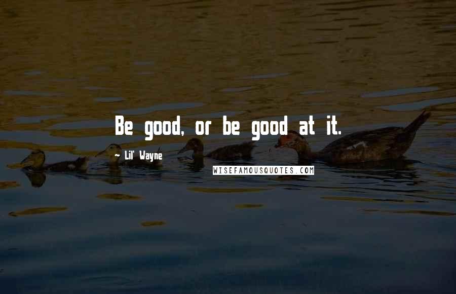 Lil' Wayne Quotes: Be good, or be good at it.