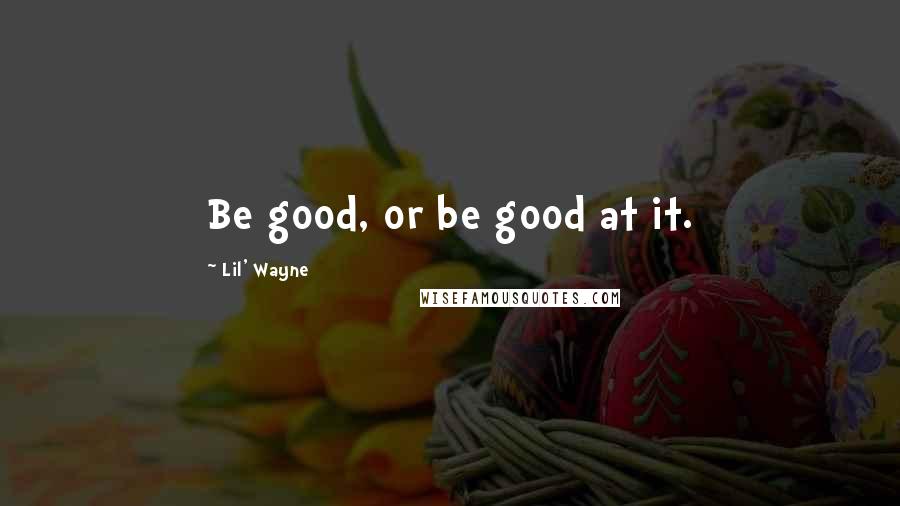 Lil' Wayne Quotes: Be good, or be good at it.