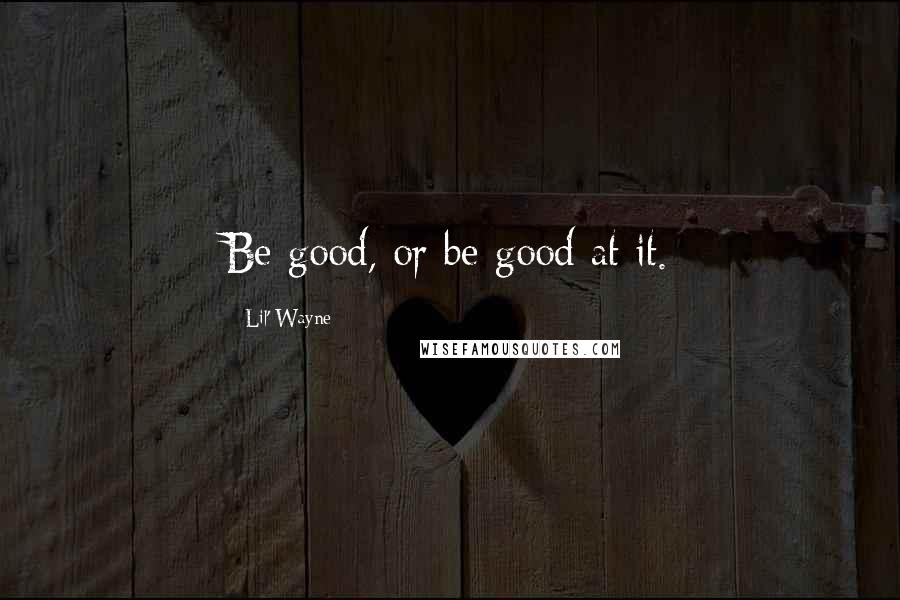 Lil' Wayne Quotes: Be good, or be good at it.