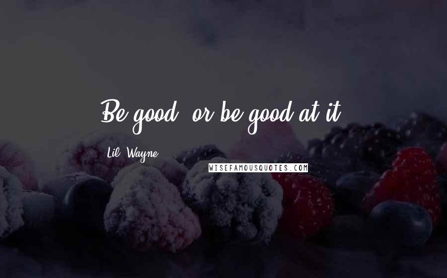 Lil' Wayne Quotes: Be good, or be good at it.