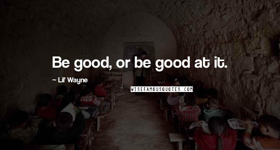 Lil' Wayne Quotes: Be good, or be good at it.