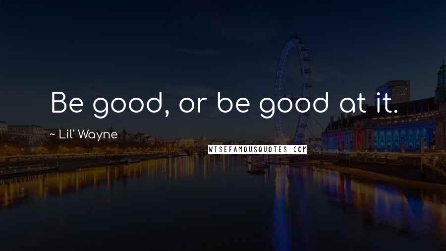 Lil' Wayne Quotes: Be good, or be good at it.