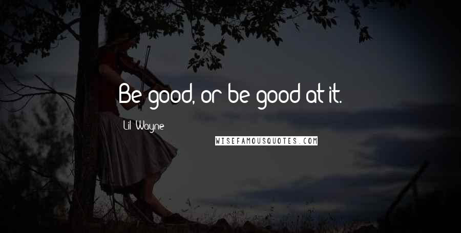 Lil' Wayne Quotes: Be good, or be good at it.