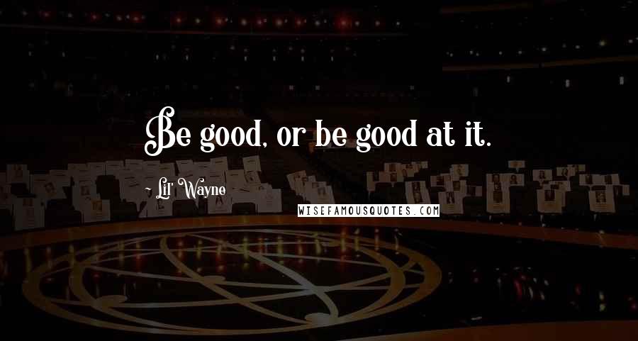 Lil' Wayne Quotes: Be good, or be good at it.