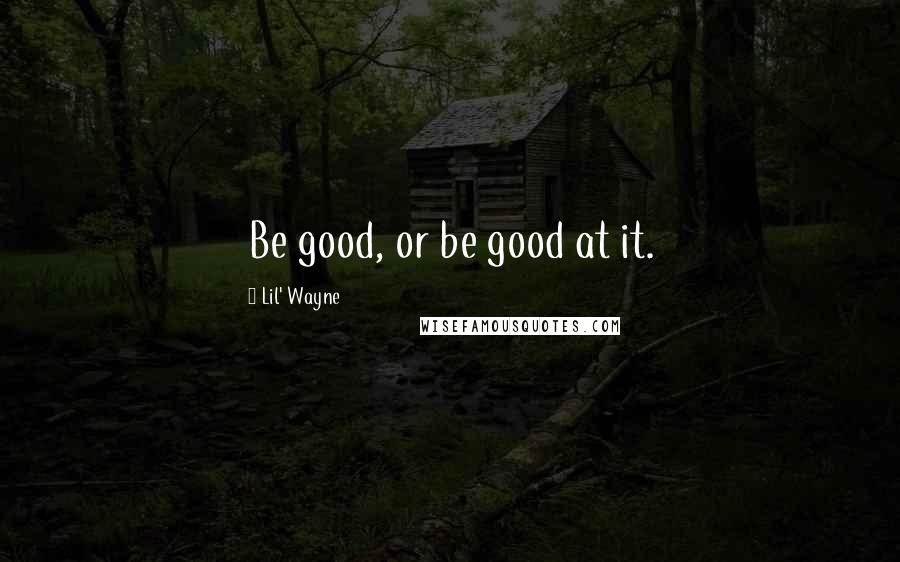 Lil' Wayne Quotes: Be good, or be good at it.