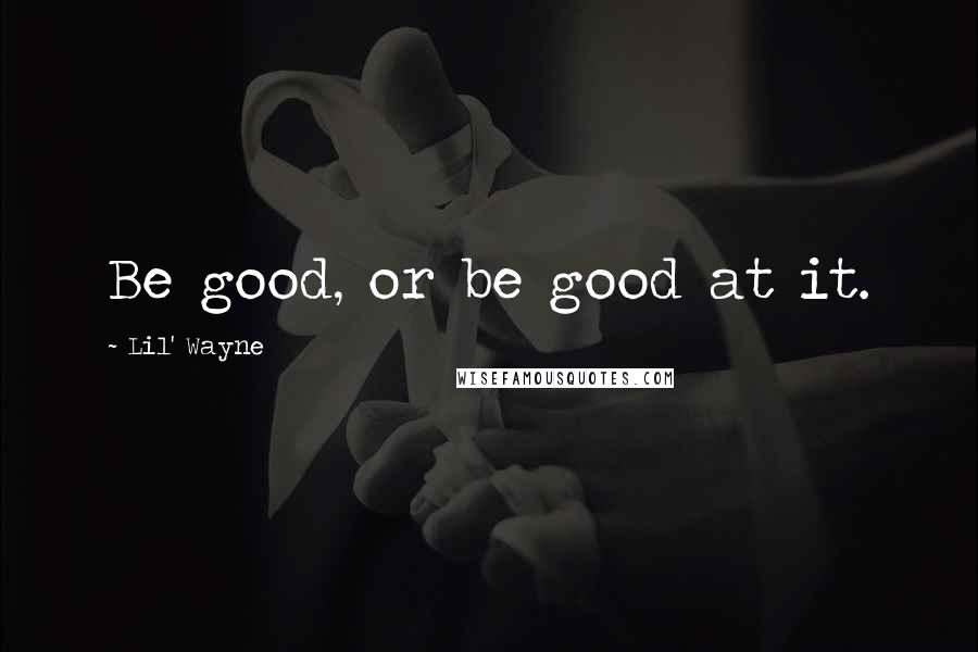 Lil' Wayne Quotes: Be good, or be good at it.