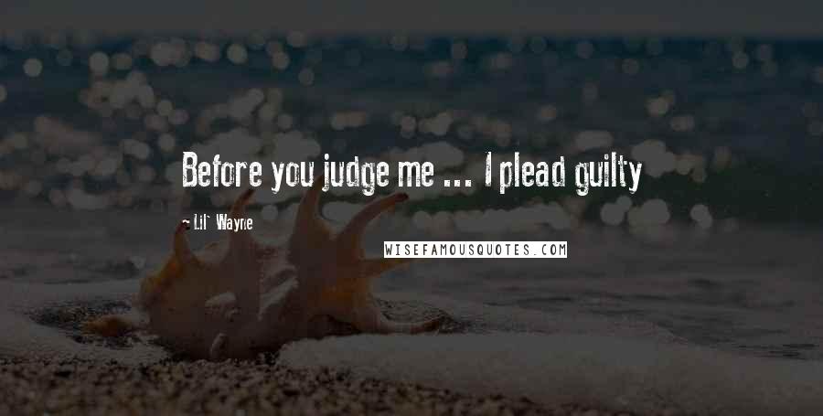 Lil' Wayne Quotes: Before you judge me ... I plead guilty