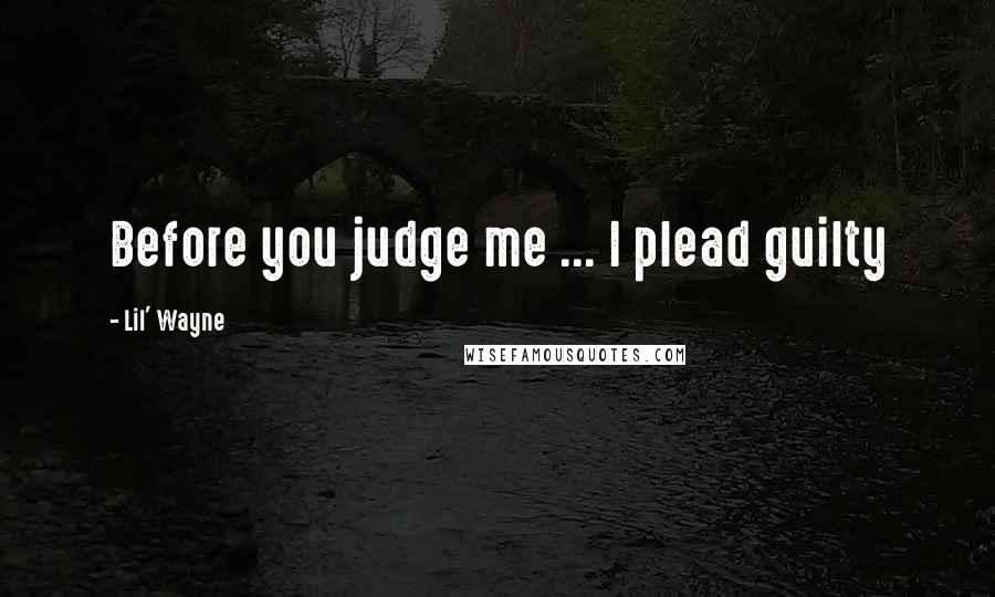 Lil' Wayne Quotes: Before you judge me ... I plead guilty