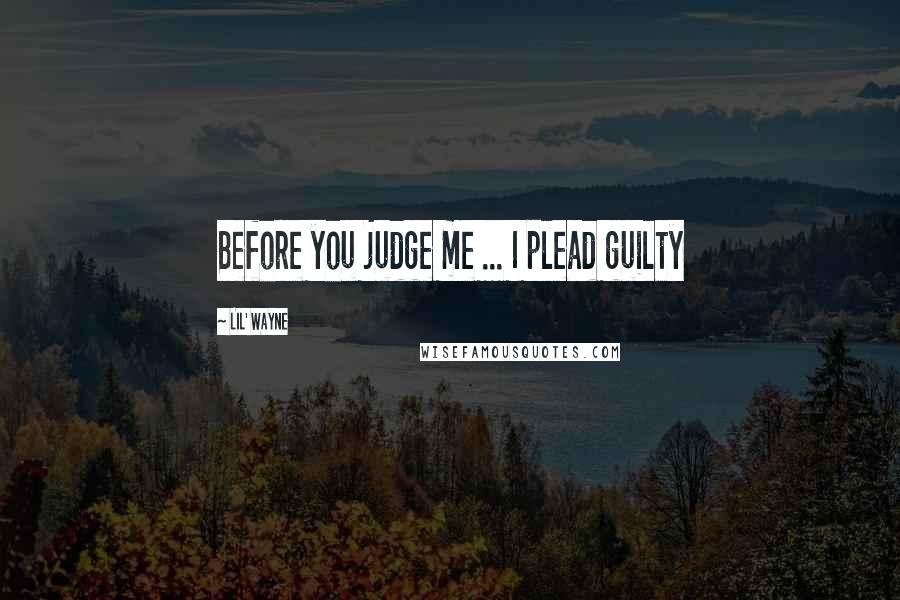 Lil' Wayne Quotes: Before you judge me ... I plead guilty