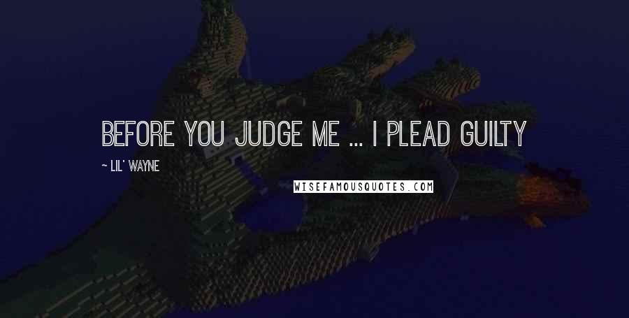 Lil' Wayne Quotes: Before you judge me ... I plead guilty