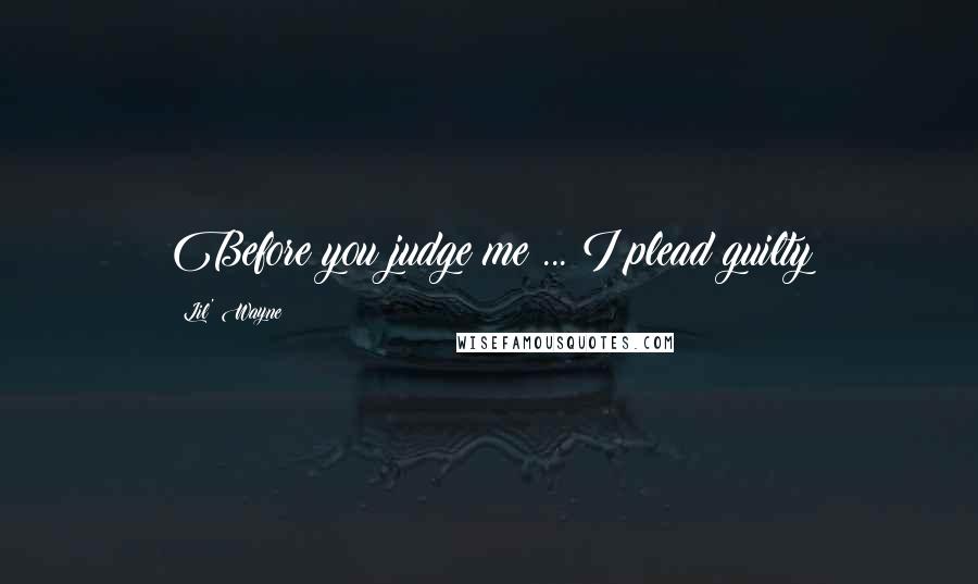 Lil' Wayne Quotes: Before you judge me ... I plead guilty