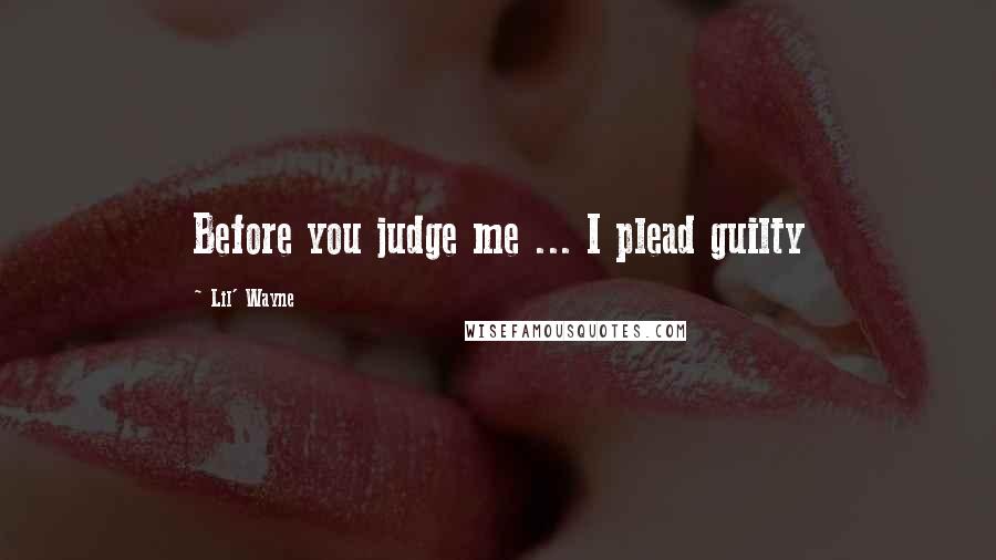 Lil' Wayne Quotes: Before you judge me ... I plead guilty