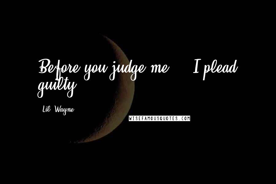 Lil' Wayne Quotes: Before you judge me ... I plead guilty