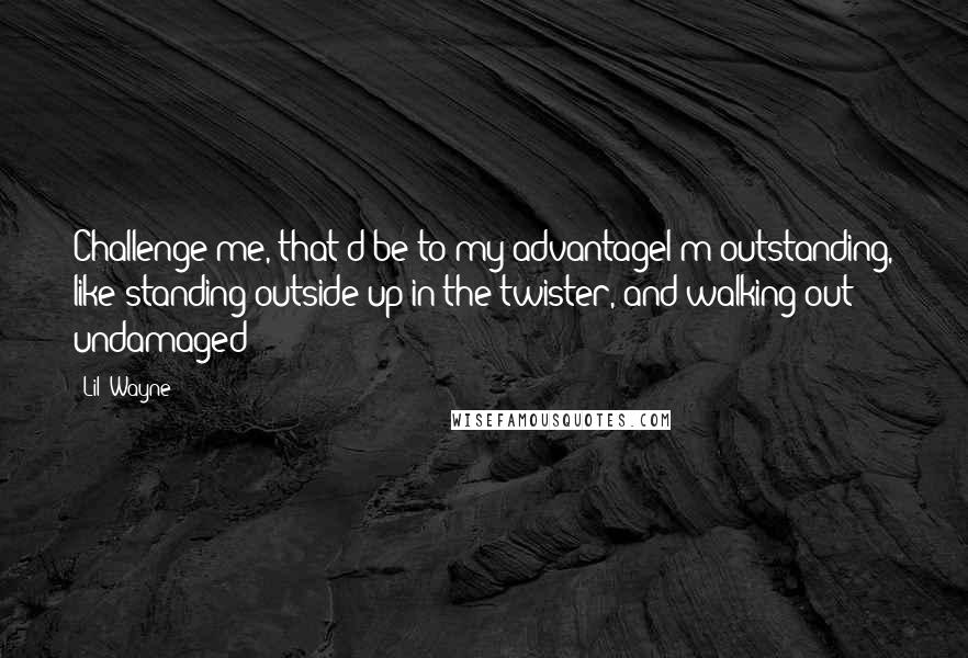 Lil' Wayne Quotes: Challenge me, that'd be to my advantageI'm outstanding, like standing outside up in the twister, and walking out undamaged
