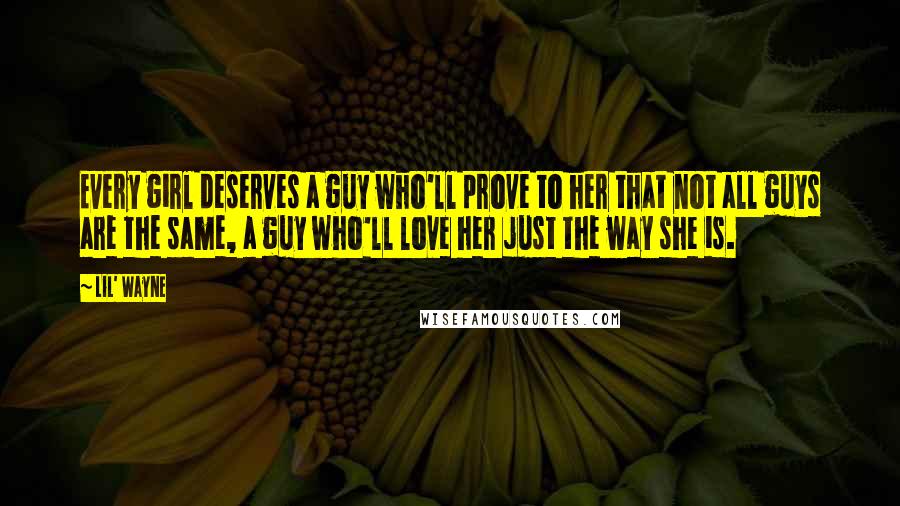 Lil' Wayne Quotes: Every girl deserves a guy who'll prove to her that not all guys are the same, a guy who'll love her just the way she is.