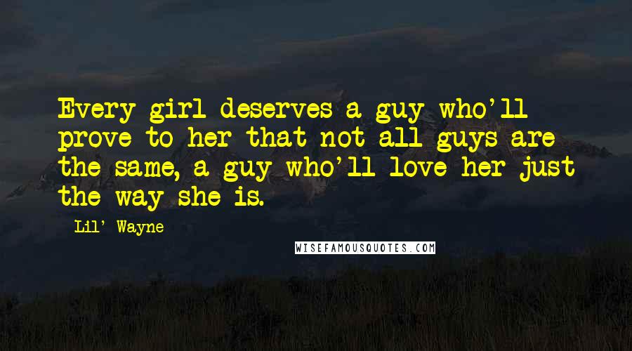 Lil' Wayne Quotes: Every girl deserves a guy who'll prove to her that not all guys are the same, a guy who'll love her just the way she is.